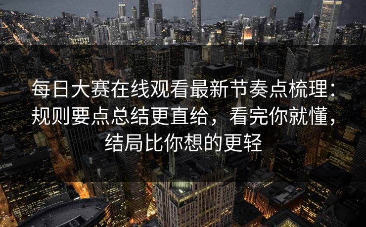 <strong>每日大赛</strong>在线观看最新节奏点梳理：规则要点总结更直给，看完你就懂，结局比你想的更轻