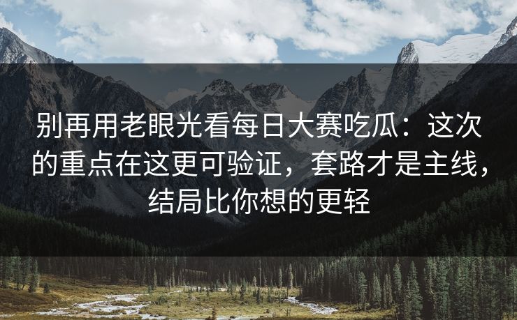 别再用老眼光看<strong>每日大赛</strong>吃瓜：这次的重点在这更可验证，套路才是主线，结局比你想的更轻