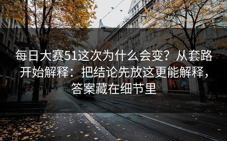 <strong>每日大赛</strong>51这次为什么会变？从套路开始解释：把结论先放这更能解释，答案藏在细节里