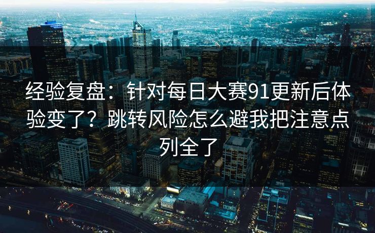 经验复盘：针对<strong>每日大赛</strong>91更新后体验变了？跳转风险怎么避我把注意点列全了