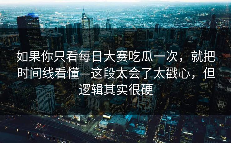 如果你只看<strong>每日大赛</strong>吃瓜一次，就把时间线看懂—这段太会了太戳心，但逻辑其实很硬