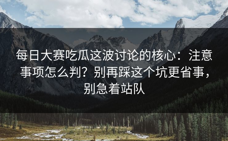 <strong>每日大赛</strong>吃瓜这波讨论的核心：注意事项怎么判？别再踩这个坑更省事，别急着站队