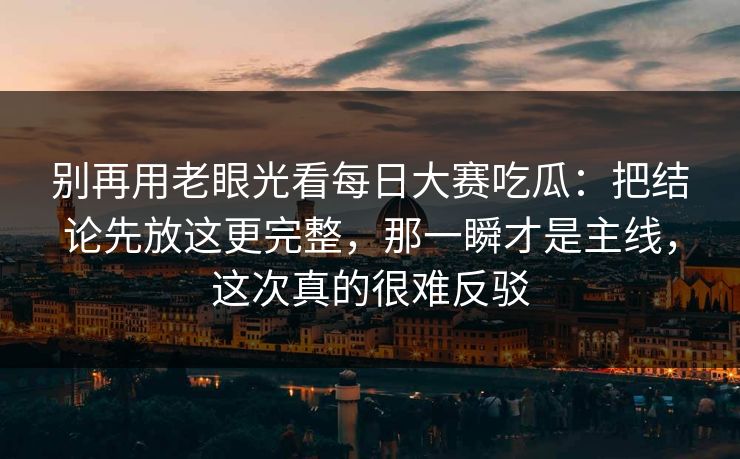 别再用老眼光看<strong>每日大赛</strong>吃瓜：把结论先放这更完整，那一瞬才是主线，这次真的很难反驳