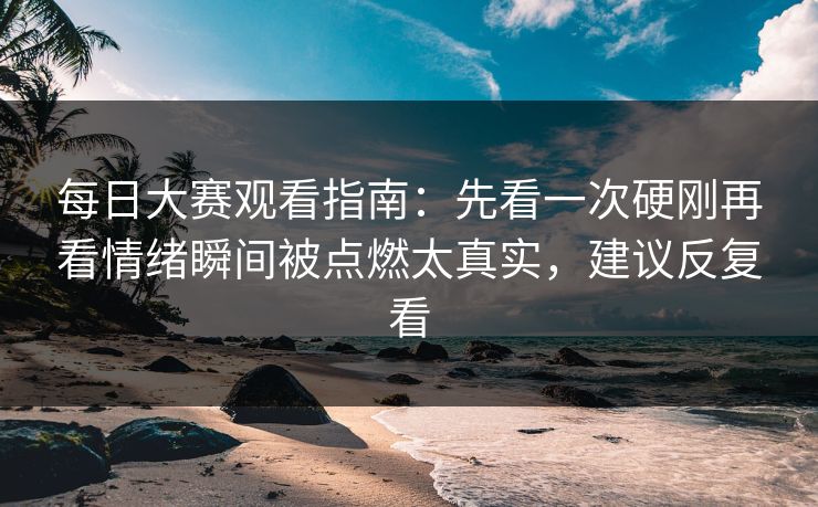 <strong>每日大赛</strong>观看指南：先看一次硬刚再看情绪瞬间被点燃太真实，建议反复看