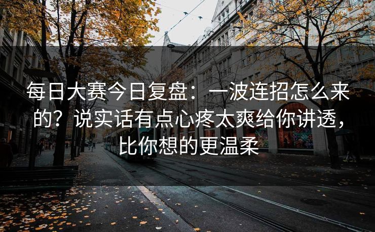 <strong>每日大赛</strong>今日复盘：一波连招怎么来的？说实话有点心疼太爽给你讲透，比你想的更温柔