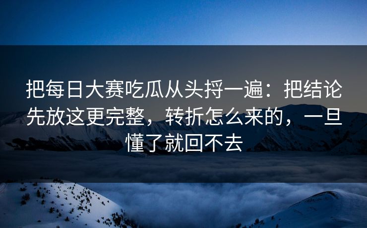 把<strong>每日大赛</strong>吃瓜从头捋一遍：把结论先放这更完整，转折怎么来的，一旦懂了就回不去