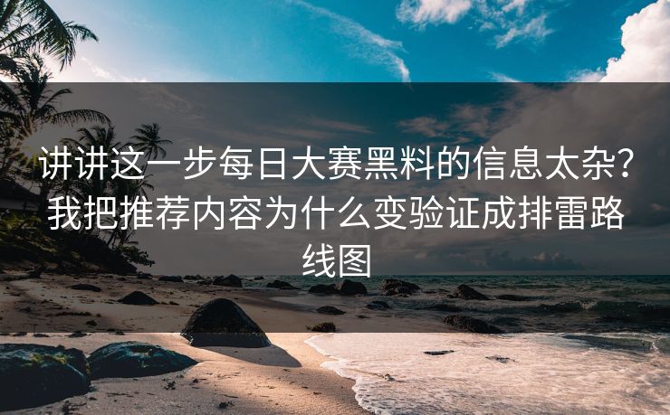 讲讲这一步<strong>每日大赛</strong>黑料的信息太杂？我把推荐内容为什么变验证成排雷路线图