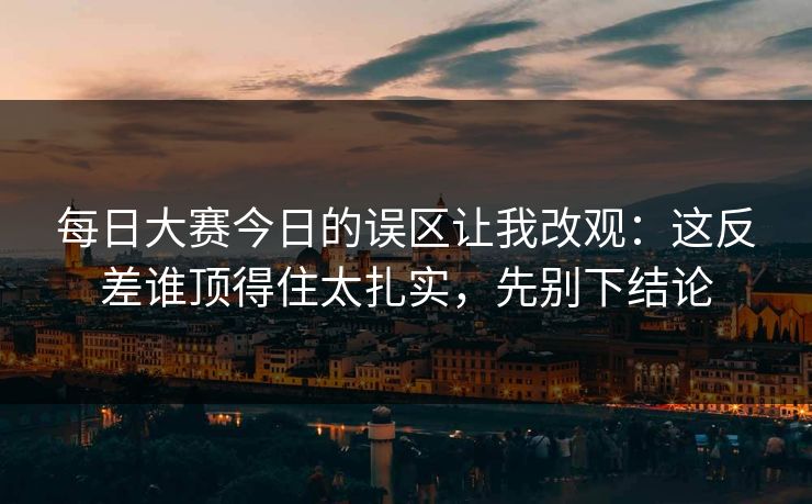 <strong>每日大赛</strong>今日的误区让我改观：这反差谁顶得住太扎实，先别下结论