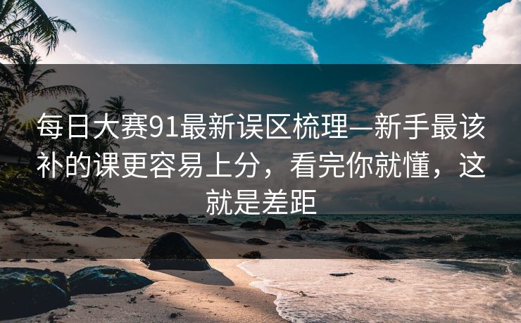 <strong>每日大赛</strong>91最新误区梳理—新手最该补的课更容易上分，看完你就懂，这就是差距