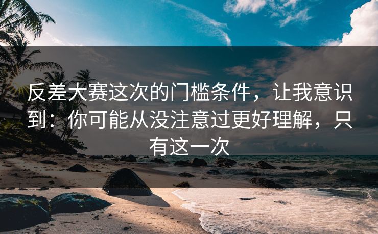 反差大赛这次的门槛条件，让我意识到：你可能从没注意过更好理解，只有这一次