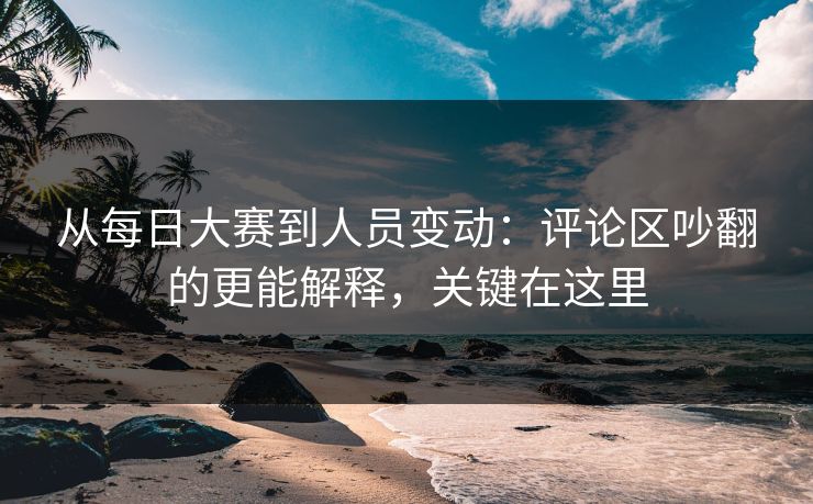 从<strong>每日大赛</strong>到人员变动：评论区吵翻的更能解释，关键在这里