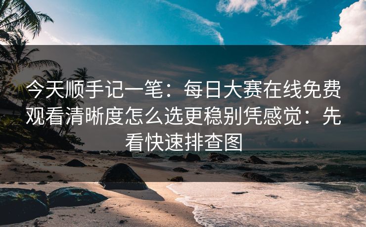 今天顺手记一笔：<strong>每日大赛</strong>在线免费观看清晰度怎么选更稳别凭感觉：先看快速排查图