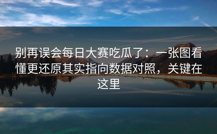 别再误会<strong>每日大赛</strong>吃瓜了：一张图看懂更还原其实指向数据对照，关键在这里