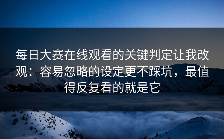 <strong>每日大赛</strong>在线观看的关键判定让我改观：容易忽略的设定更不踩坑，最值得反复看的就是它