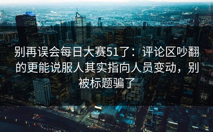 别再误会<strong>每日大赛</strong>51了：评论区吵翻的更能说服人其实指向人员变动，别被标题骗了