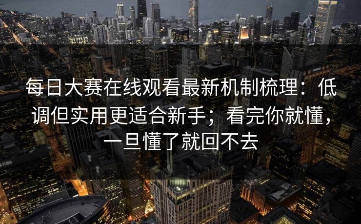 <strong>每日大赛</strong>在线观看最新机制梳理：低调但实用更适合新手；看完你就懂，一旦懂了就回不去