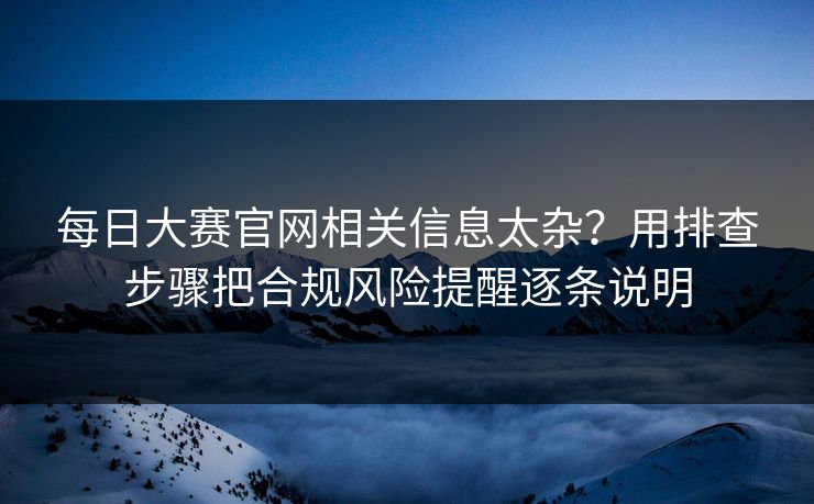 <strong>每日大赛</strong>官网相关信息太杂？用排查步骤把合规风险提醒逐条说明