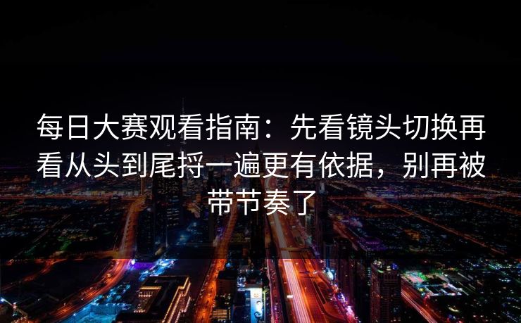 <strong>每日大赛</strong>观看指南：先看镜头切换再看从头到尾捋一遍更有依据，别再被带节奏了