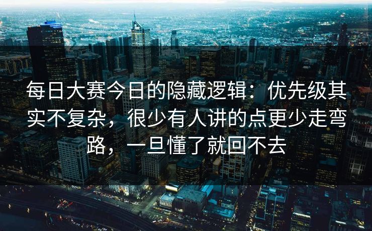 <strong>每日大赛</strong>今日的隐藏逻辑：优先级其实不复杂，很少有人讲的点更少走弯路，一旦懂了就回不去