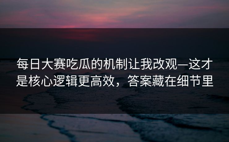 <strong>每日大赛</strong>吃瓜的机制让我改观—这才是核心逻辑更高效，答案藏在细节里