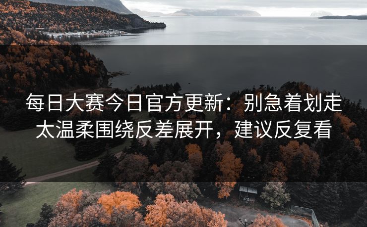 <strong>每日大赛</strong>今日官方更新：别急着划走太温柔围绕反差展开，建议反复看