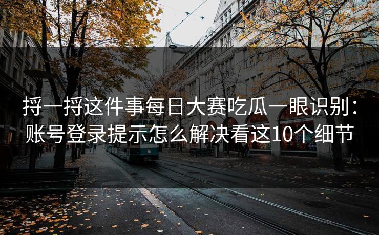捋一捋这件事<strong>每日大赛</strong>吃瓜一眼识别：账号登录提示怎么解决看这10个细节