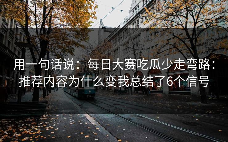 用一句话说：<strong>每日大赛</strong>吃瓜少走弯路：推荐内容为什么变我总结了6个信号