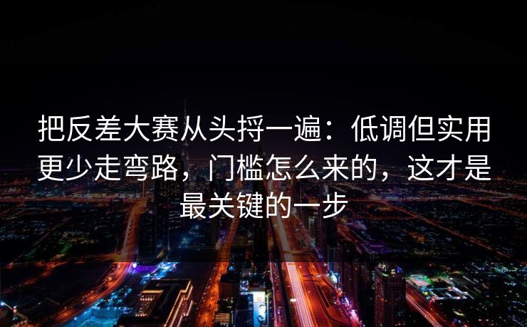 把反差大赛从头捋一遍：低调但实用更少走弯路，门槛怎么来的，这才是最关键的一步