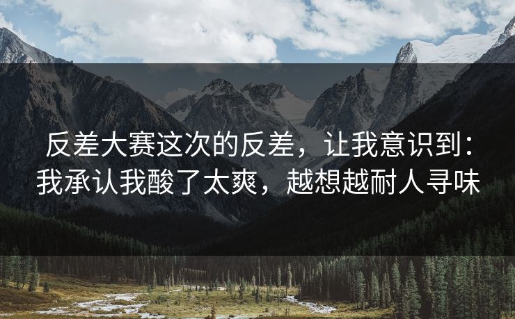 反差大赛这次的反差，让我意识到：我承认我酸了太爽，越想越耐人寻味