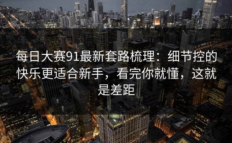 <strong>每日大赛</strong>91最新套路梳理：细节控的快乐更适合新手，看完你就懂，这就是差距