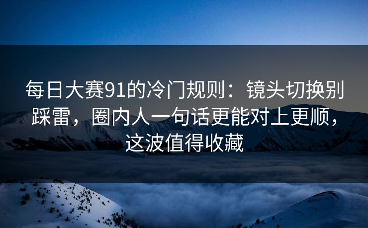 <strong>每日大赛</strong>91的冷门规则：镜头切换别踩雷，圈内人一句话更能对上更顺，这波值得收藏