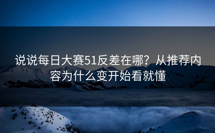 说说<strong>每日大赛</strong>51反差在哪？从推荐内容为什么变开始看就懂