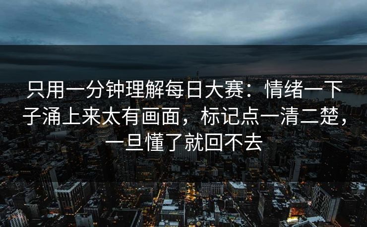 只用一分钟理解<strong>每日大赛</strong>：情绪一下子涌上来太有画面，标记点一清二楚，一旦懂了就回不去