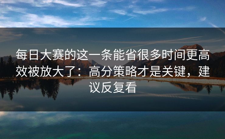 <strong>每日大赛</strong>的这一条能省很多时间更高效被放大了：高分策略才是关键，建议反复看
