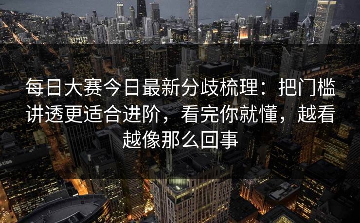 <strong>每日大赛</strong>今日最新分歧梳理：把门槛讲透更适合进阶，看完你就懂，越看越像那么回事