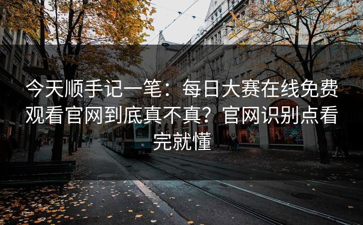 今天顺手记一笔：<strong>每日大赛</strong>在线免费观看官网到底真不真？官网识别点看完就懂