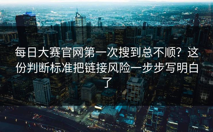<strong>每日大赛</strong>官网第一次搜到总不顺？这份判断标准把链接风险一步步写明白了