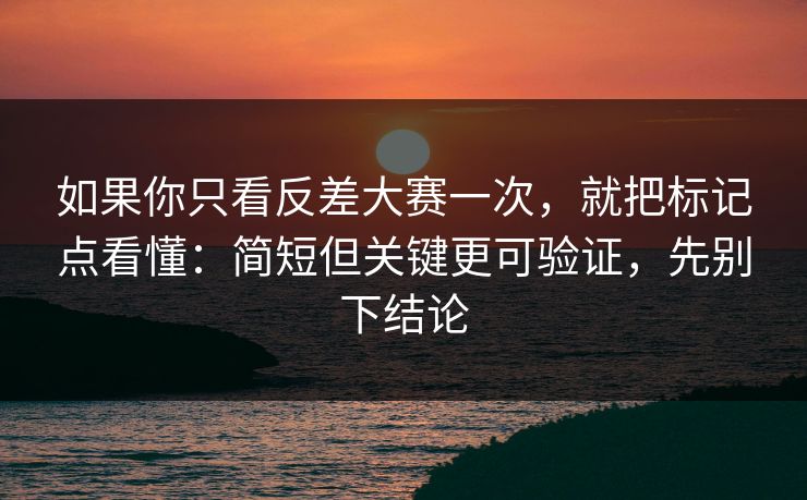 如果你只看反差大赛一次，就把标记点看懂：简短但关键更可验证，先别下结论
