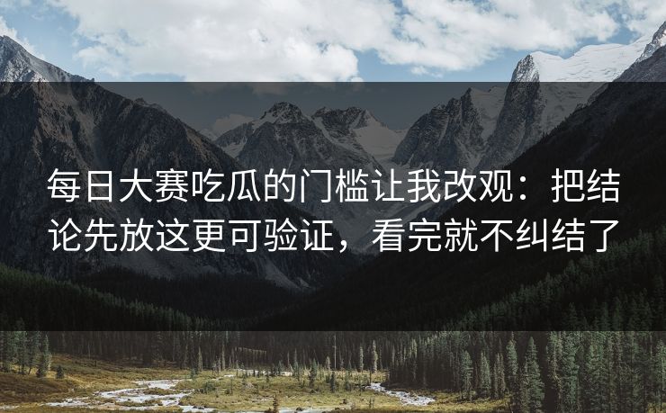 <strong>每日大赛</strong>吃瓜的门槛让我改观：把结论先放这更可验证，看完就不纠结了
