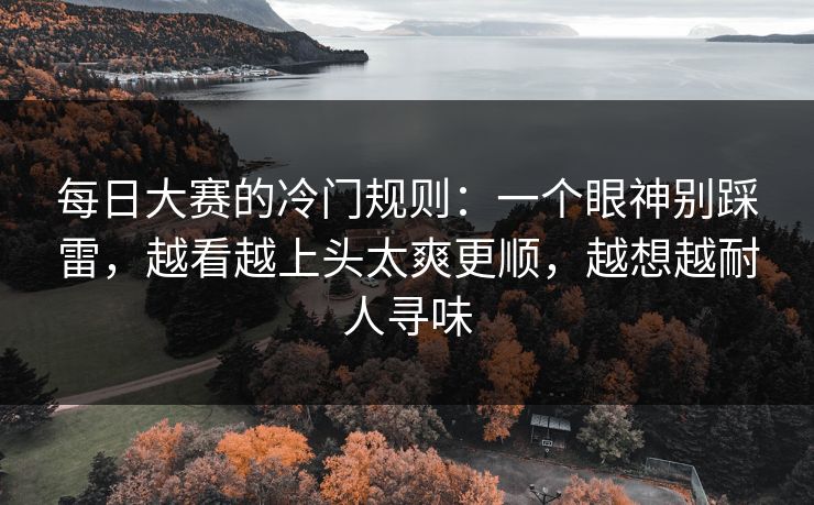 <strong>每日大赛</strong>的冷门规则：一个眼神别踩雷，越看越上头太爽更顺，越想越耐人寻味