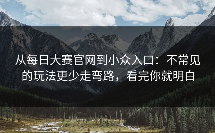 从<strong>每日大赛</strong>官网到小众入口：不常见的玩法更少走弯路，看完你就明白