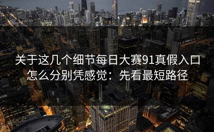 关于这几个细节<strong>每日大赛</strong>91真假入口怎么分别凭感觉：先看最短路径