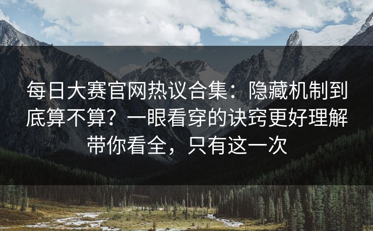 <strong>每日大赛</strong>官网热议合集：隐藏机制到底算不算？一眼看穿的诀窍更好理解带你看全，只有这一次