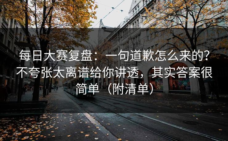 <strong>每日大赛</strong>复盘：一句道歉怎么来的？不夸张太离谱给你讲透，其实答案很简单（附清单）