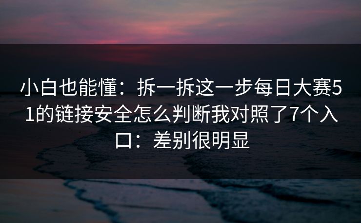 小白也能懂：拆一拆这一步<strong>每日大赛</strong>51的链接安全怎么判断我对照了7个入口：差别很明显