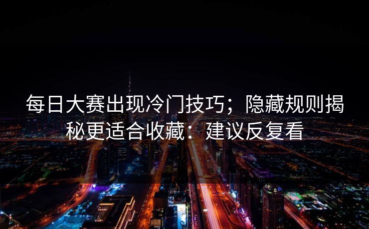 <strong>每日大赛</strong>出现冷门技巧；隐藏规则揭秘更适合收藏：建议反复看