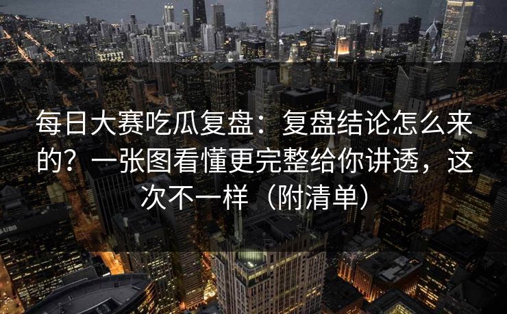 <strong>每日大赛</strong>吃瓜复盘：复盘结论怎么来的？一张图看懂更完整给你讲透，这次不一样（附清单）