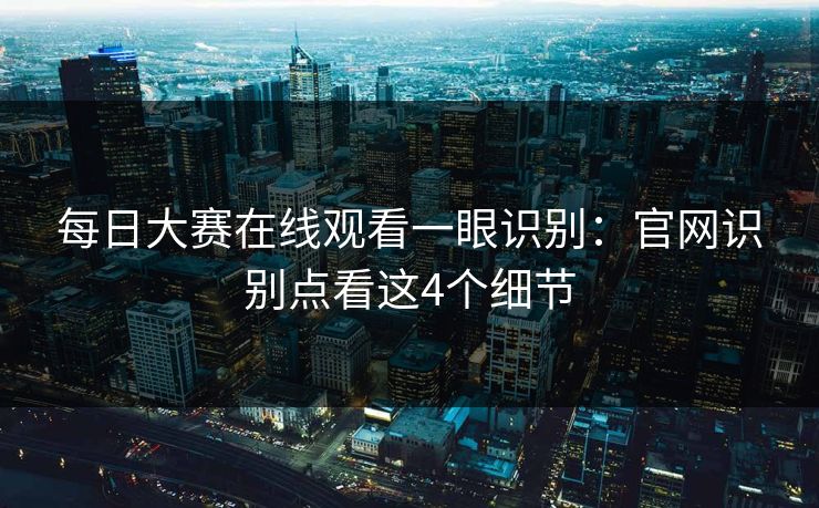 <strong>每日大赛</strong>在线观看一眼识别：官网识别点看这4个细节