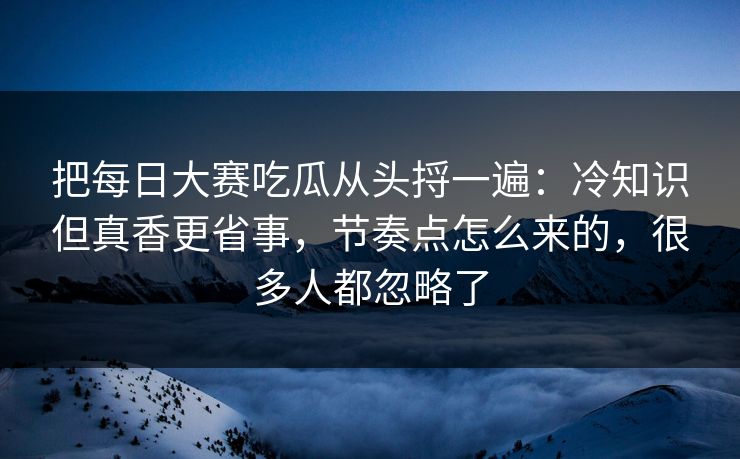 把<strong>每日大赛</strong>吃瓜从头捋一遍：冷知识但真香更省事，节奏点怎么来的，很多人都忽略了