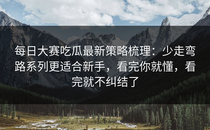 <strong>每日大赛</strong>吃瓜最新策略梳理：少走弯路系列更适合新手，看完你就懂，看完就不纠结了